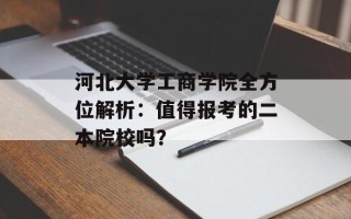 河北大学工商学院全方位解析：值得报考的二本院校吗？