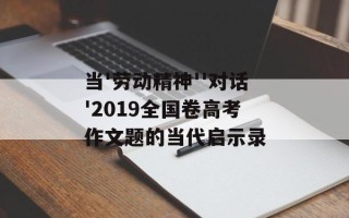 当'劳动精神''对话'2019全国卷高考作文题的当代启示录
