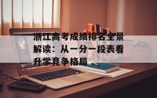 浙江高考成绩排名全景解读：从一分一段表看升学竞争格局