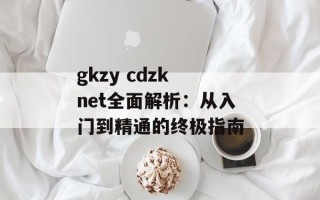 gkzy cdzk net全面解析：从入门到精通的终极指南