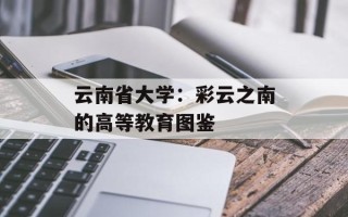 云南省大学：彩云之南的高等教育图鉴