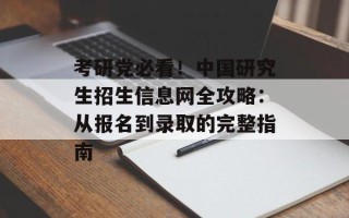 考研党必看！中国研究生招生信息网全攻略：从报名到录取的完整指南