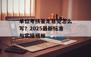 单位考核鉴定意见怎么写？2025最新标准与实操模板