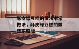 酥皮绿豆糕的做法家常做法，酥皮绿豆糕的做法家庭版