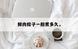 鲜肉粽子一般煮多久，