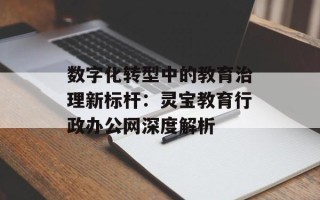 数字化转型中的教育治理新标杆：灵宝教育行政办公网深度解析