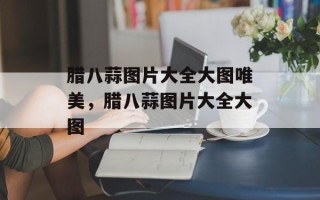 腊八蒜图片大全大图唯美，腊八蒜图片大全大图