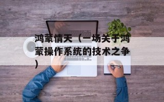 鸿蒙情天（一场关于鸿蒙操作系统的技术之争）