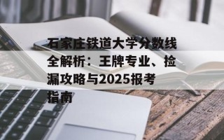 石家庄铁道大学分数线全解析：王牌专业、捡漏攻略与2025报考指南