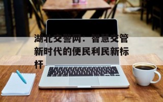 湖北交警网：智慧交管新时代的便民利民新标杆