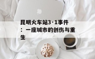 昆明火车站3·1事件：一座城市的创伤与重生