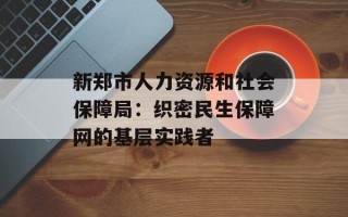 新郑市人力资源和社会保障局：织密民生保障网的基层实践者