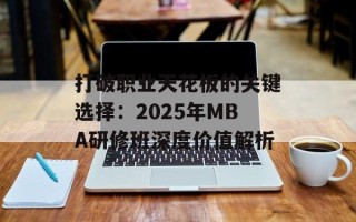 打破职业天花板的关键选择：2025年MBA研修班深度价值解析