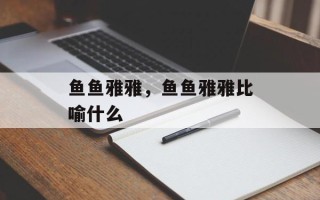 鱼鱼雅雅，鱼鱼雅雅比喻什么