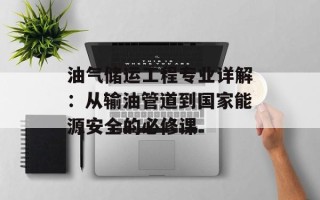 油气储运工程专业详解：从输油管道到国家能源安全的必修课