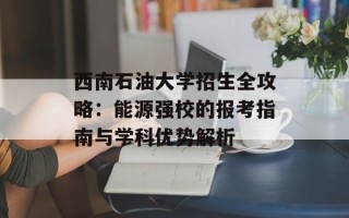 西南石油大学招生全攻略：能源强校的报考指南与学科优势解析