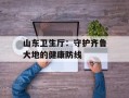 山东卫生厅：守护齐鲁大地的健康防线