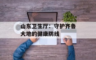 山东卫生厅：守护齐鲁大地的健康防线