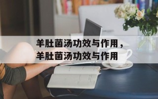 羊肚菌汤功效与作用，羊肚菌汤功效与作用