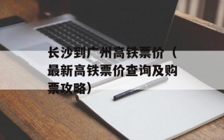 长沙到广州高铁票价（最新高铁票价查询及购票攻略）