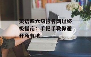英语四六级报名网址终极指南：手把手教你避开所有坑