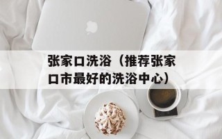 张家口洗浴（推荐张家口市最好的洗浴中心）