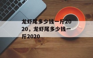 龙虾尾多少钱一斤2020，龙虾尾多少钱一斤2020