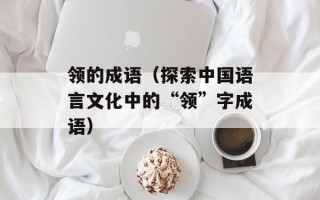 领的成语（探索中国语言文化中的“领”字成语）