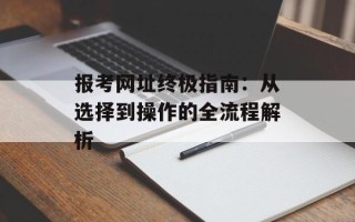 报考网址终极指南：从选择到操作的全流程解析