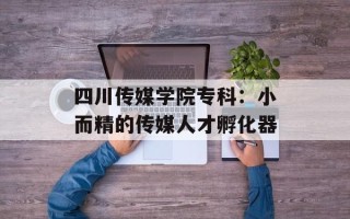 四川传媒学院专科：小而精的传媒人才孵化器