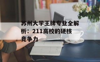 苏州大学王牌专业全解析：211高校的硬核竞争力