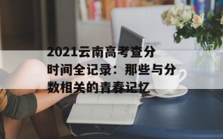 2021云南高考查分时间全记录：那些与分数相关的青春记忆