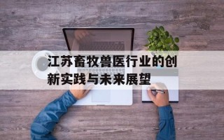 江苏畜牧兽医行业的创新实践与未来展望