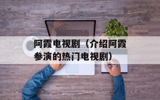 阿霞电视剧（介绍阿霞参演的热门电视剧）
