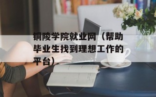 铜陵学院就业网（帮助毕业生找到理想工作的平台）