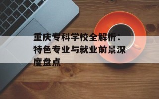 重庆专科学校全解析：特色专业与就业前景深度盘点
