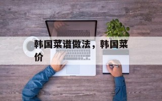 韩国菜谱做法，韩国菜价