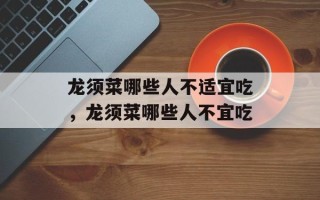 龙须菜哪些人不适宜吃，龙须菜哪些人不宜吃