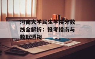河南大学民生学院分数线全解析：报考指南与数据透视