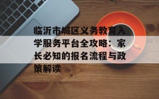 临沂市城区义务教育入学服务平台全攻略：家长必知的报名流程与政策解读