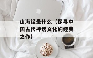山海经是什么（探寻中国古代神话文化的经典之作）