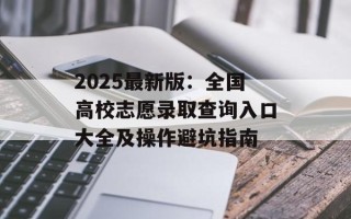 2025最新版：全国高校志愿录取查询入口大全及操作避坑指南