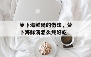萝卜海鲜汤的做法，萝卜海鲜汤怎么炖好吃