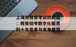 上海市教育考试院网站：教育招考数字化服务的十年变革与未来展望