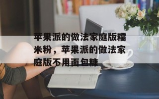 苹果派的做法家庭版糯米粉，苹果派的做法家庭版不用面包糠