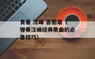 青春 汪峰 吉他谱（弹奏汪峰经典歌曲的必备技巧）
