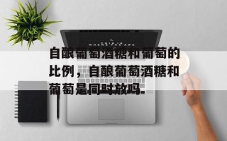 自酿葡萄酒糖和葡萄的比例，自酿葡萄酒糖和葡萄是同时放吗