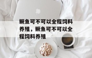 鳜鱼可不可以全程饲料养殖，鳜鱼可不可以全程饲料养殖