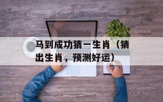 马到成功猜一生肖（猜出生肖，预测好运）