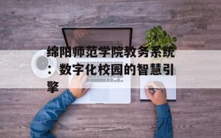绵阳师范学院教务系统：数字化校园的智慧引擎